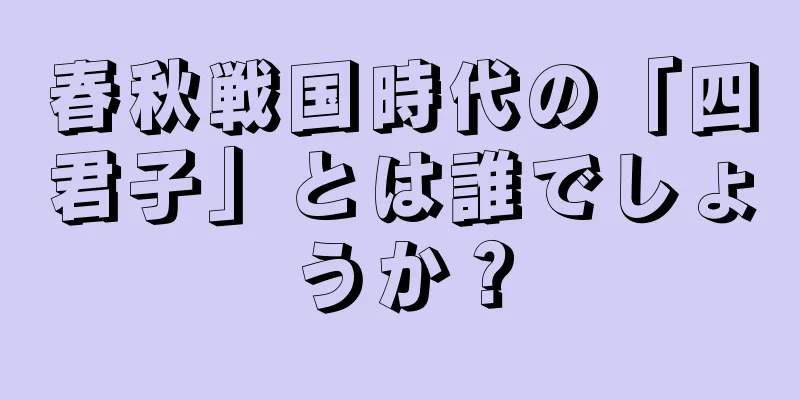 春秋戦国時代の「四君子」とは誰でしょうか？