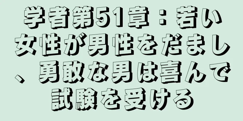 学者第51章：若い女性が男性をだまし、勇敢な男は喜んで試験を受ける