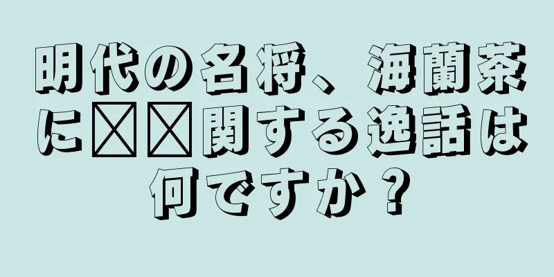 明代の名将、海蘭茶に​​関する逸話は何ですか？