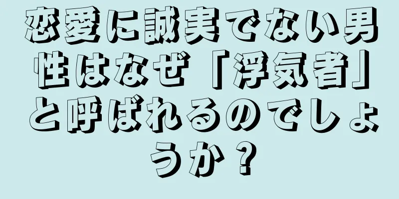 恋愛に誠実でない男性はなぜ「浮気者」と呼ばれるのでしょうか？