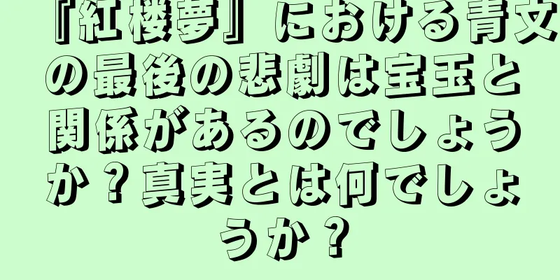 『紅楼夢』における青文の最後の悲劇は宝玉と関係があるのでしょうか？真実とは何でしょうか？