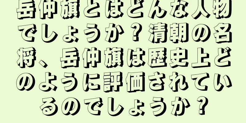 岳仲旗とはどんな人物でしょうか？清朝の名将、岳仲旗は歴史上どのように評価されているのでしょうか？