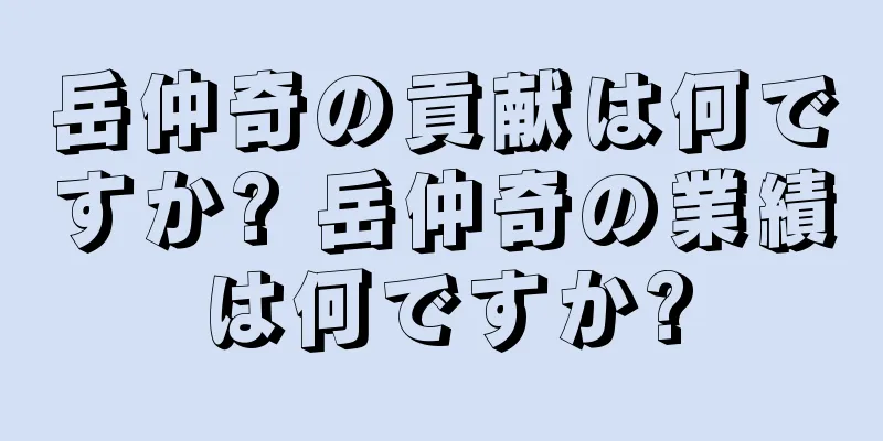 岳仲奇の貢献は何ですか? 岳仲奇の業績は何ですか?