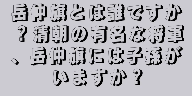 岳仲旗とは誰ですか？清朝の有名な将軍、岳仲旗には子孫がいますか？