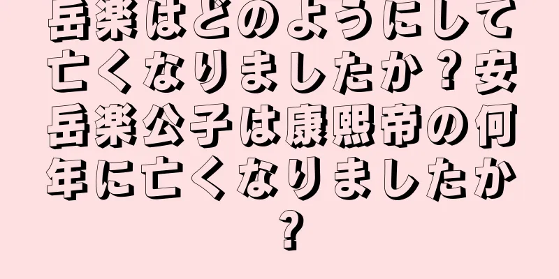 岳楽はどのようにして亡くなりましたか？安岳楽公子は康熙帝の何年に亡くなりましたか？