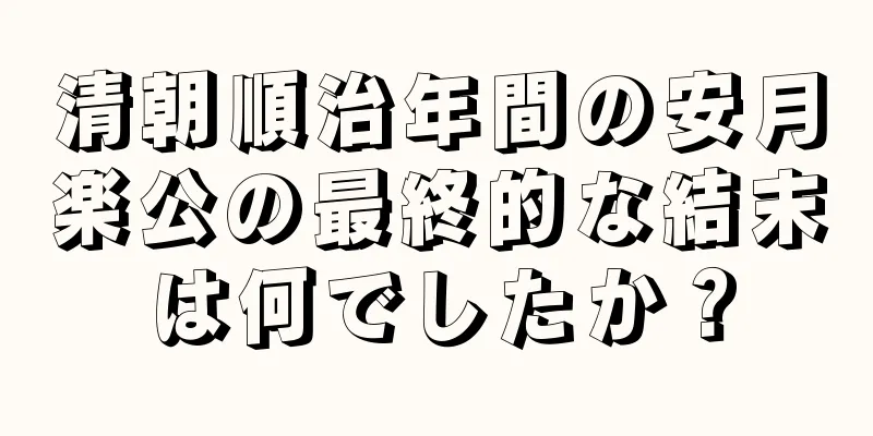 清朝順治年間の安月楽公の最終的な結末は何でしたか？