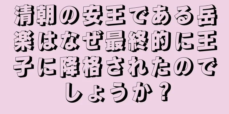 清朝の安王である岳楽はなぜ最終的に王子に降格されたのでしょうか？