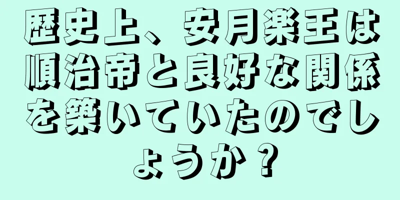 歴史上、安月楽王は順治帝と良好な関係を築いていたのでしょうか？