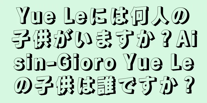 Yue Leには何人の子供がいますか？Aisin-Gioro Yue Leの子供は誰ですか？