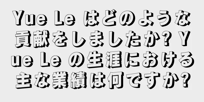 Yue Le はどのような貢献をしましたか? Yue Le の生涯における主な業績は何ですか?