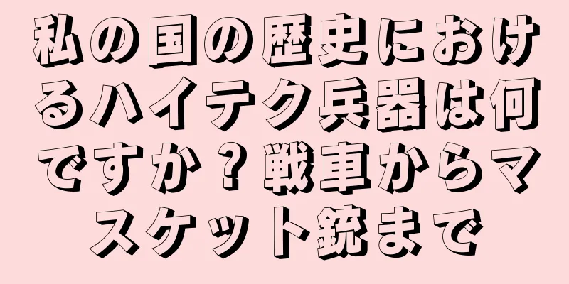 私の国の歴史におけるハイテク兵器は何ですか？戦車からマスケット銃まで