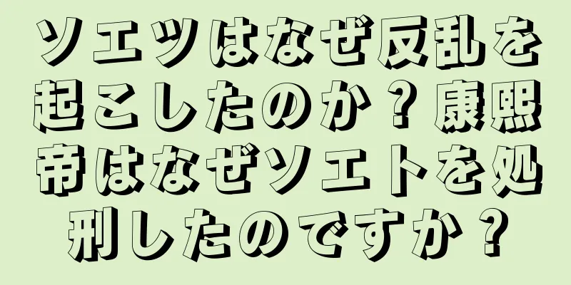 ソエツはなぜ反乱を起こしたのか？康熙帝はなぜソエトを処刑したのですか？