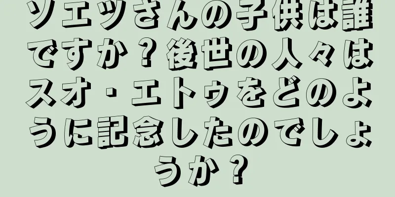 ソエツさんの子供は誰ですか？後世の人々はスオ・エトゥをどのように記念したのでしょうか？