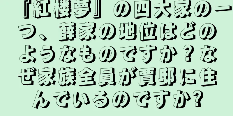 『紅楼夢』の四大家の一つ、薛家の地位はどのようなものですか？なぜ家族全員が賈邸に住んでいるのですか?