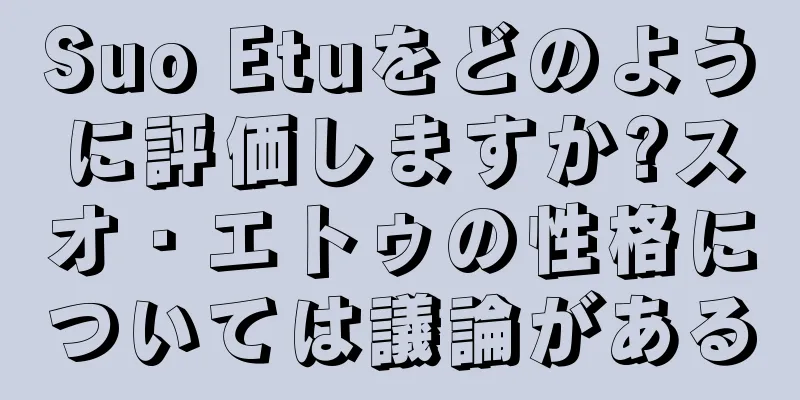 Suo Etuをどのように評価しますか?スオ・エトゥの性格については議論がある