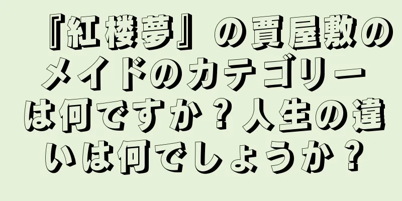 『紅楼夢』の賈屋敷のメイドのカテゴリーは何ですか？人生の違いは何でしょうか？