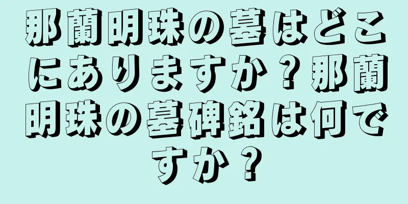那蘭明珠の墓はどこにありますか？那蘭明珠の墓碑銘は何ですか？