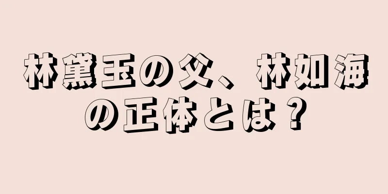林黛玉の父、林如海の正体とは？