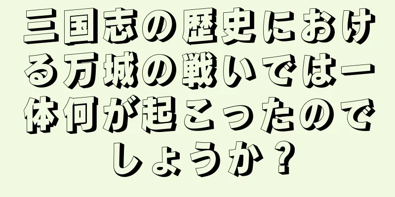三国志の歴史における万城の戦いでは一体何が起こったのでしょうか？
