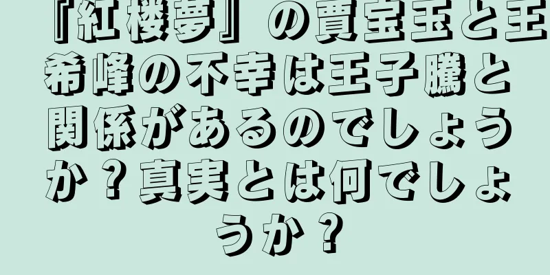 『紅楼夢』の賈宝玉と王希峰の不幸は王子騰と関係があるのでしょうか？真実とは何でしょうか？
