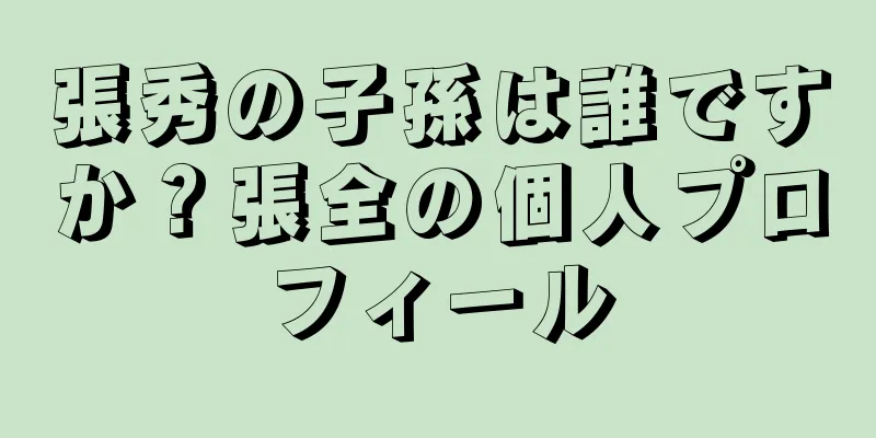 張秀の子孫は誰ですか？張全の個人プロフィール