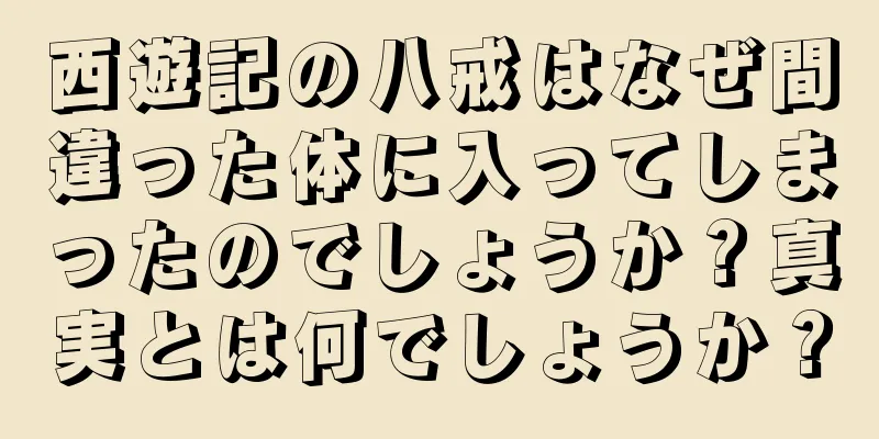 西遊記の八戒はなぜ間違った体に入ってしまったのでしょうか？真実とは何でしょうか？