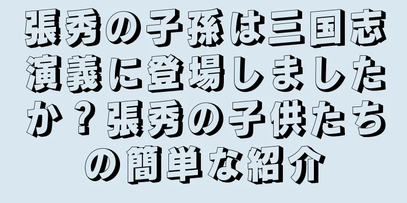張秀の子孫は三国志演義に登場しましたか？張秀の子供たちの簡単な紹介