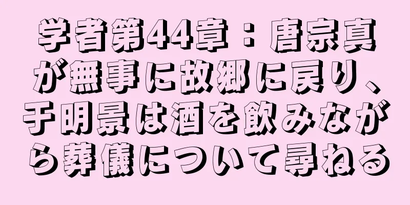 学者第44章：唐宗真が無事に故郷に戻り、于明景は酒を飲みながら葬儀について尋ねる