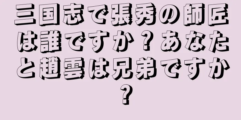 三国志で張秀の師匠は誰ですか？あなたと趙雲は兄弟ですか？