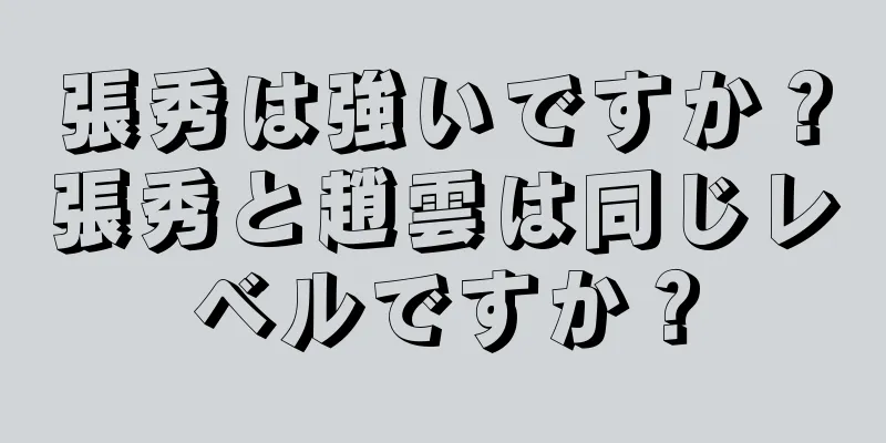 張秀は強いですか？張秀と趙雲は同じレベルですか？