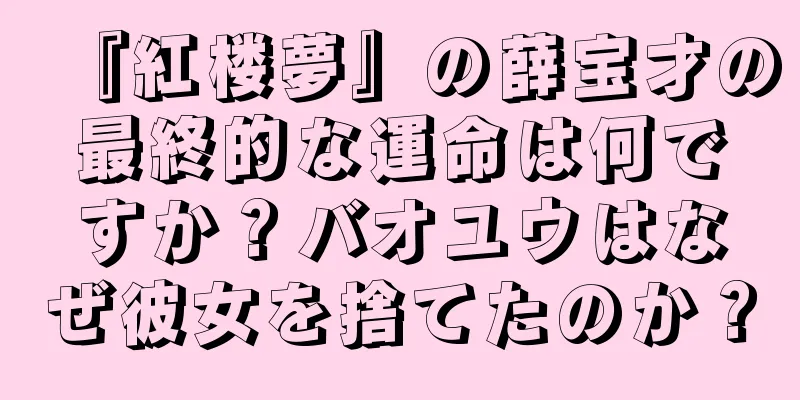 『紅楼夢』の薛宝才の最終的な運命は何ですか？バオユウはなぜ彼女を捨てたのか？