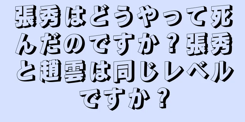 張秀はどうやって死んだのですか？張秀と趙雲は同じレベルですか？