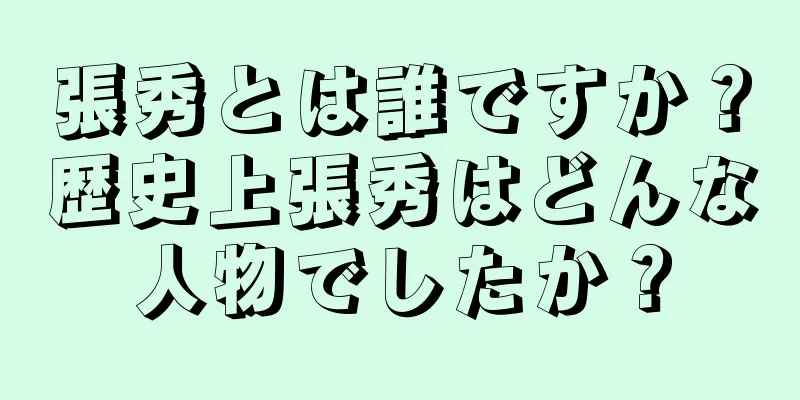 張秀とは誰ですか？歴史上張秀はどんな人物でしたか？