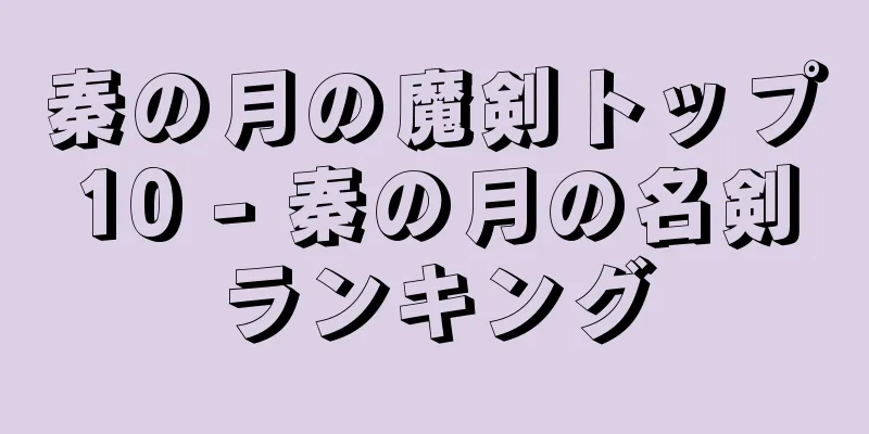 秦の月の魔剣トップ10 - 秦の月の名剣ランキング