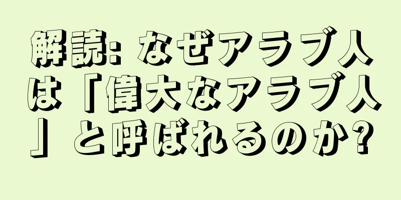 解読: なぜアラブ人は「偉大なアラブ人」と呼ばれるのか?
