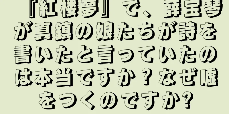 『紅楼夢』で、薛宝琴が真鎮の娘たちが詩を書いたと言っていたのは本当ですか？なぜ嘘をつくのですか?