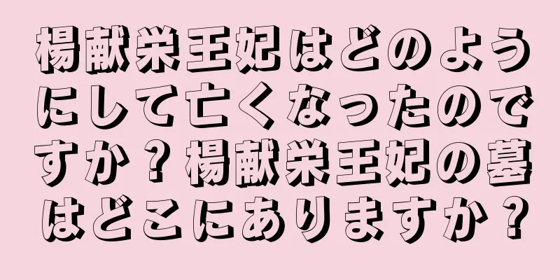 楊献栄王妃はどのようにして亡くなったのですか？楊献栄王妃の墓はどこにありますか？