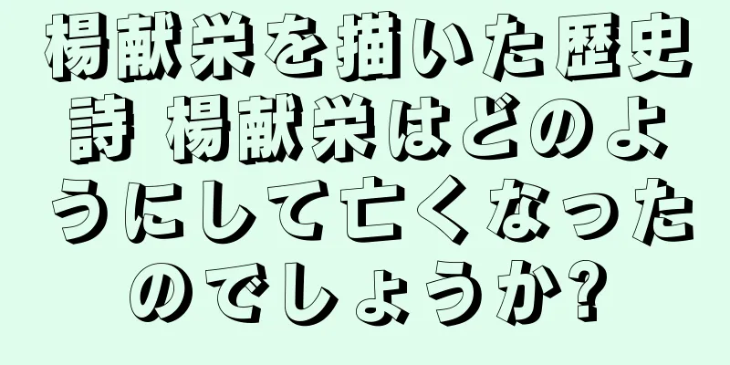 楊献栄を描いた歴史詩 楊献栄はどのようにして亡くなったのでしょうか?