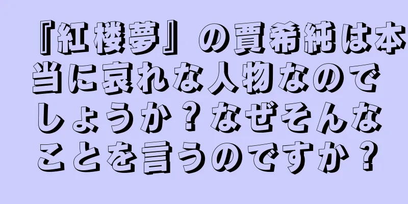 『紅楼夢』の賈希純は本当に哀れな人物なのでしょうか？なぜそんなことを言うのですか？