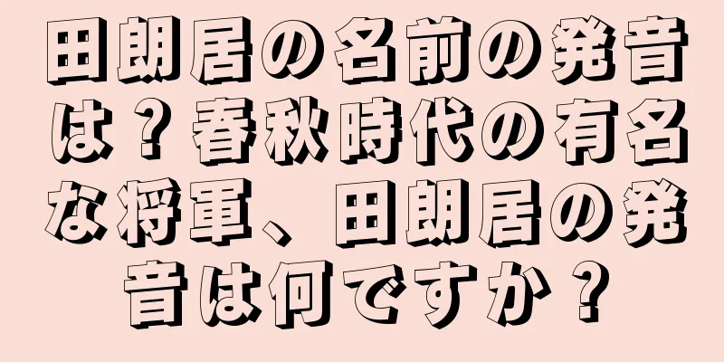 田朗居の名前の発音は？春秋時代の有名な将軍、田朗居の発音は何ですか？