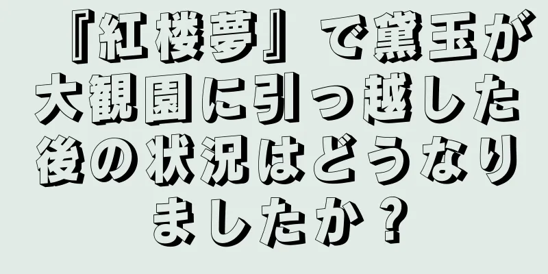 『紅楼夢』で黛玉が大観園に引っ越した後の状況はどうなりましたか？