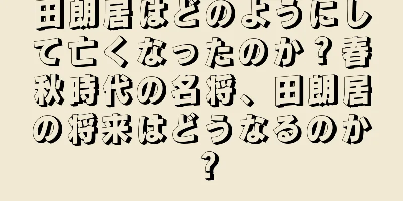 田朗居はどのようにして亡くなったのか？春秋時代の名将、田朗居の将来はどうなるのか？