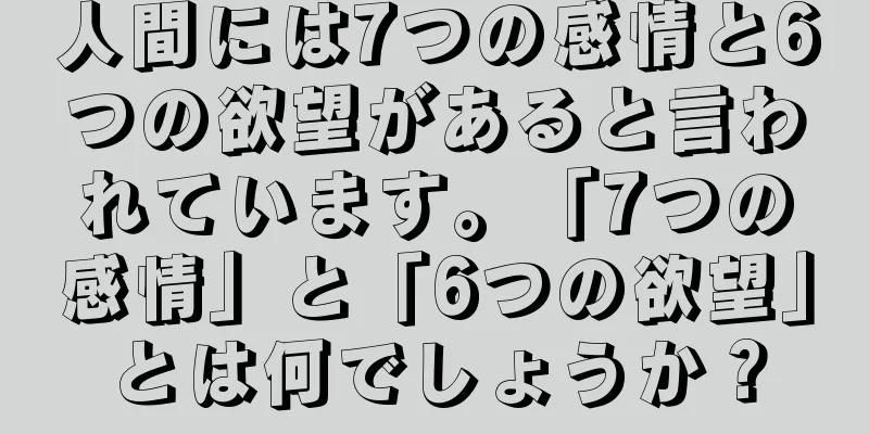人間には7つの感情と6つの欲望があると言われています。「7つの感情」と「6つの欲望」とは何でしょうか？