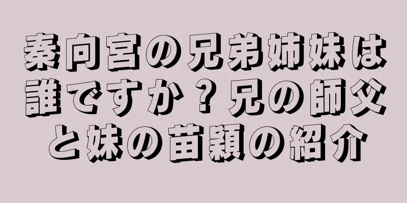 秦向宮の兄弟姉妹は誰ですか？兄の師父と妹の苗穎の紹介