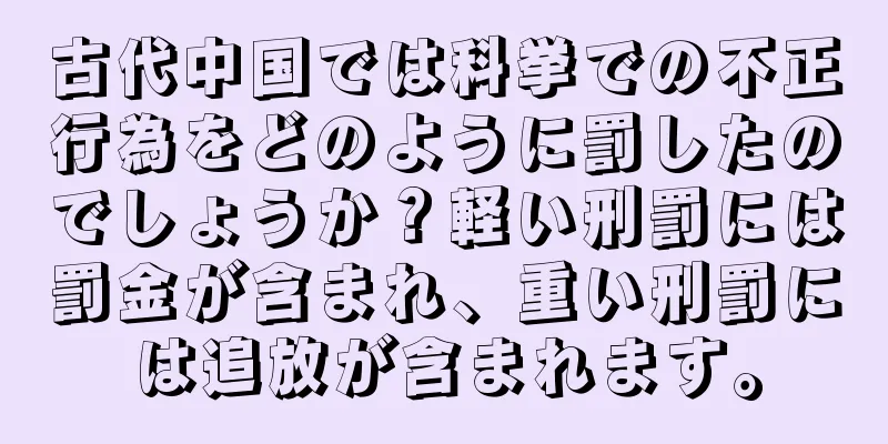 古代中国では科挙での不正行為をどのように罰したのでしょうか？軽い刑罰には罰金が含まれ、重い刑罰には追放が含まれます。