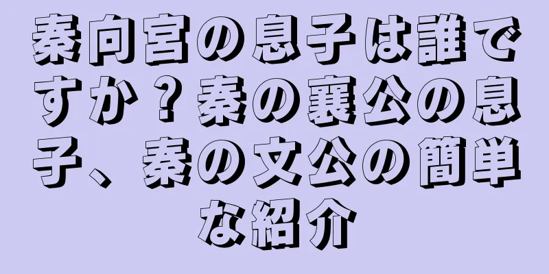 秦向宮の息子は誰ですか？秦の襄公の息子、秦の文公の簡単な紹介