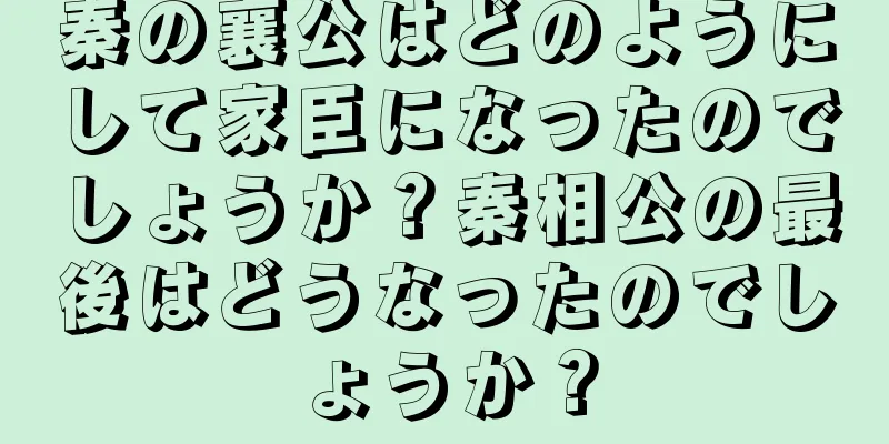 秦の襄公はどのようにして家臣になったのでしょうか？秦相公の最後はどうなったのでしょうか？