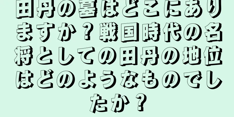 田丹の墓はどこにありますか？戦国時代の名将としての田丹の地位はどのようなものでしたか？