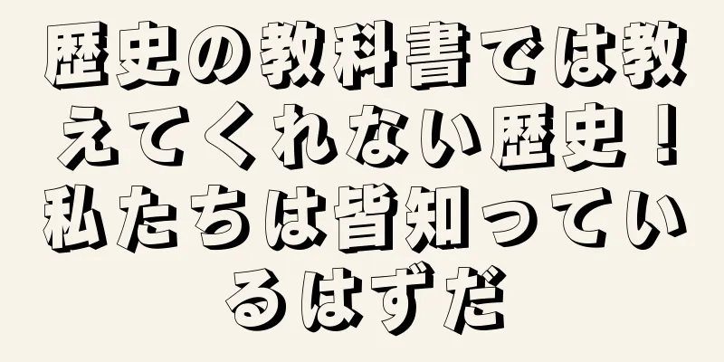 歴史の教科書では教えてくれない歴史！私たちは皆知っているはずだ
