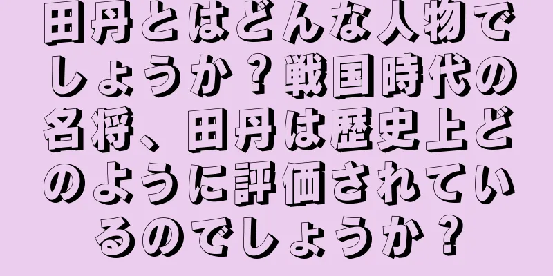 田丹とはどんな人物でしょうか？戦国時代の名将、田丹は歴史上どのように評価されているのでしょうか？